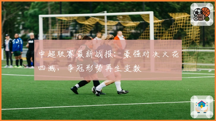 中超联赛最新战报:豪强对决火花四溅,争冠形势再生变数