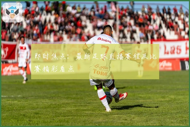 即时焦点：最新足球直播赛程及比赛精彩看点