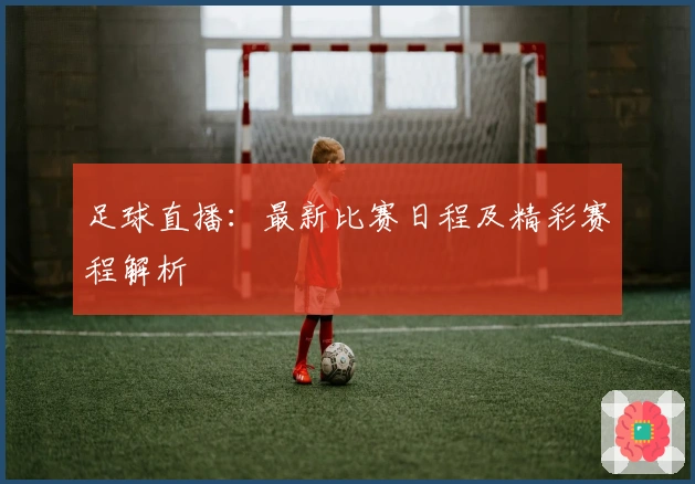 足球直播：最新比赛日程及精彩赛程解析