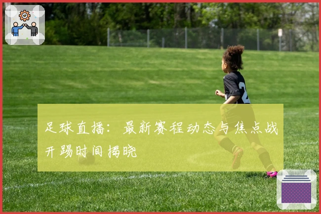 足球直播：最新赛程动态与焦点战开踢时间揭晓