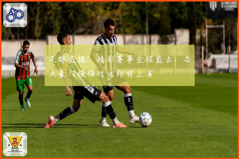足球直播:精彩赛事全程直击,各大豪门强强对话即将上演