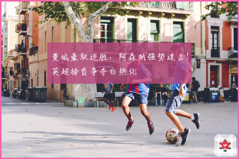 曼城豪取连胜，阿森纳强势追击！英超榜首争夺白热化