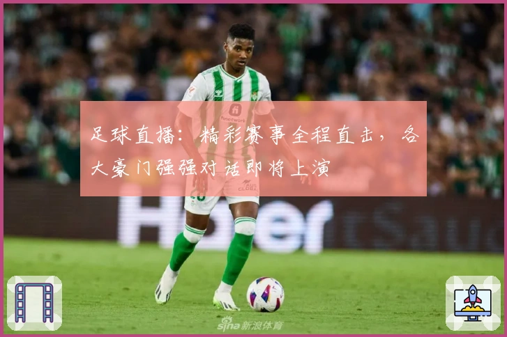 足球直播：精彩赛事全程直击，各大豪门强强对话即将上演