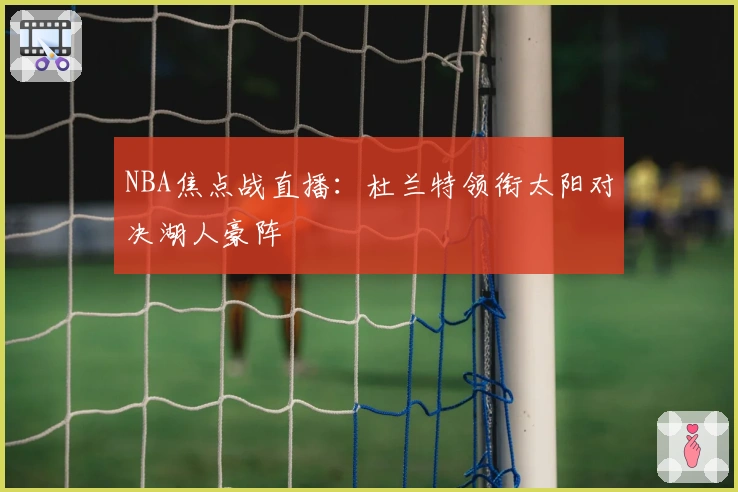 NBA焦点战直播：杜兰特领衔太阳对决湖人豪阵