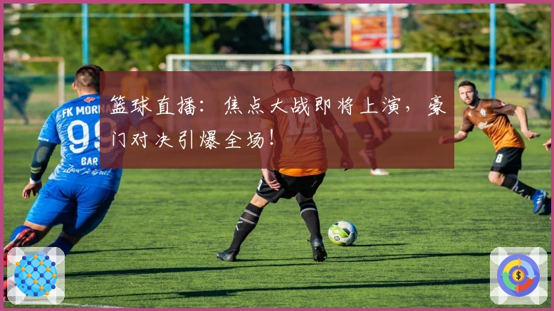 篮球直播:焦点大战即将上演,豪门对决引爆全场!