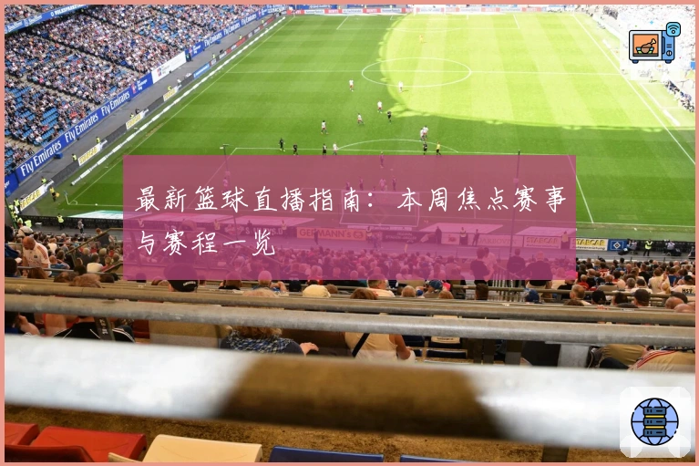 最新篮球直播指南:本周焦点赛事与赛程一览