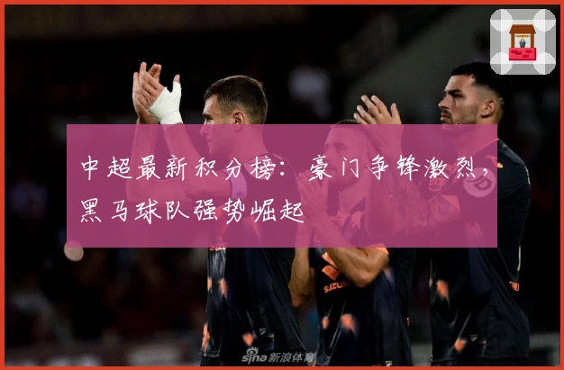 中超最新积分榜：豪门争锋激烈，黑马球队强势崛起