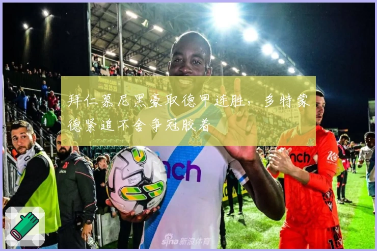 拜仁慕尼黑豪取德甲连胜，多特蒙德紧追不舍争冠胶着