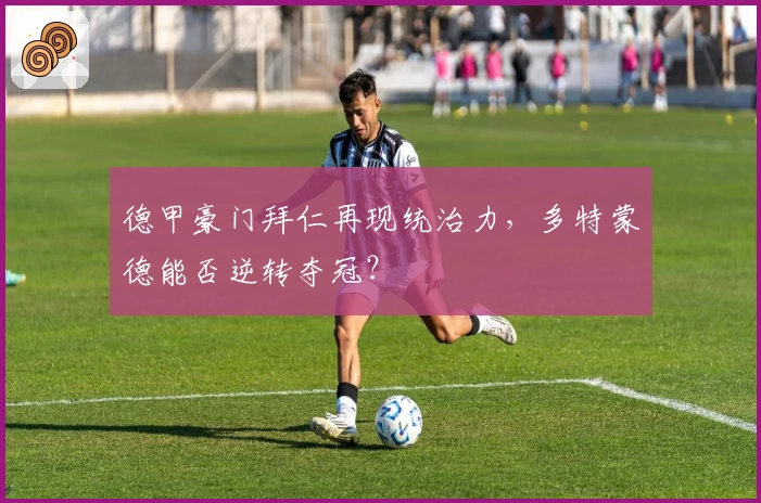 德甲豪门拜仁再现统治力，多特蒙德能否逆转夺冠？