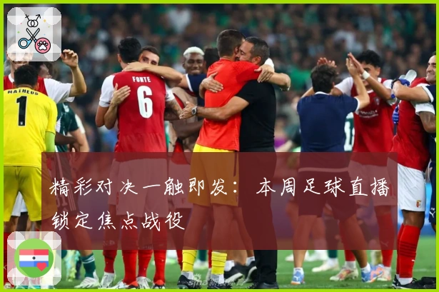 精彩对决一触即发：本周足球直播锁定焦点战役