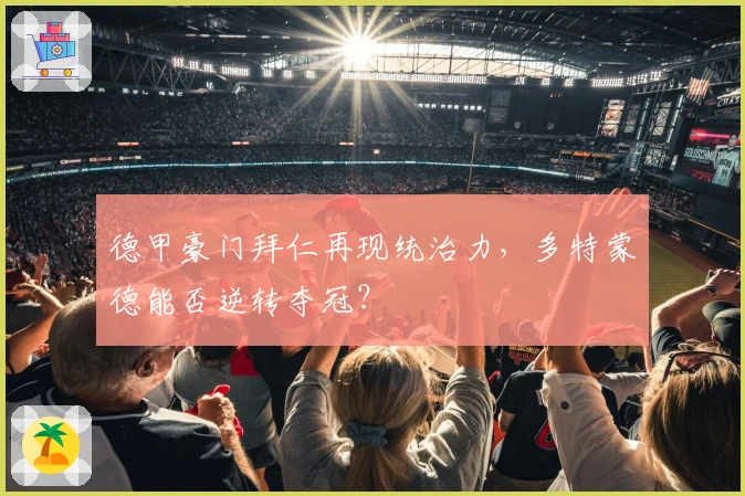 德甲豪门拜仁再现统治力，多特蒙德能否逆转夺冠？