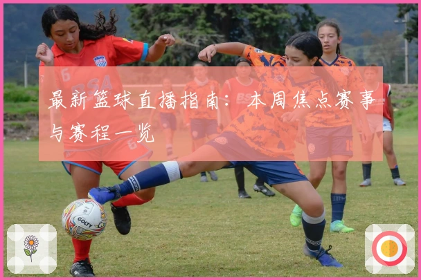 最新篮球直播指南：本周焦点赛事与赛程一览