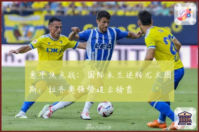 意甲焦点战：国际米兰逆转尤文图斯，拉齐奥强势追击榜首