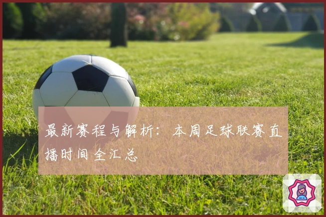 最新赛程与解析：本周足球联赛直播时间全汇总
