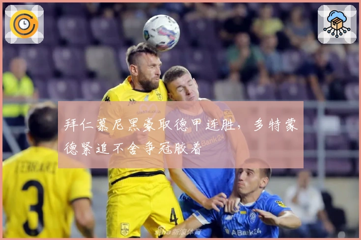 拜仁慕尼黑豪取德甲连胜，多特蒙德紧追不舍争冠胶着