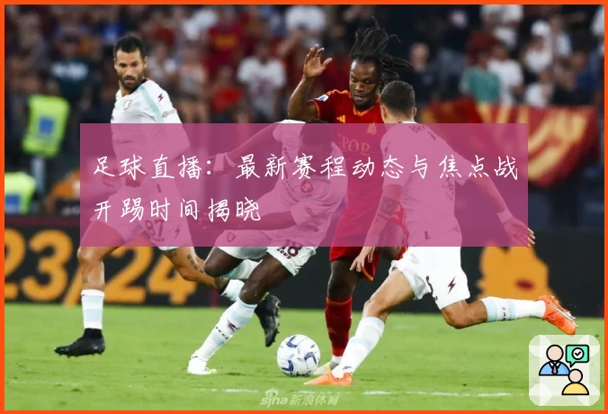 足球直播：最新赛程动态与焦点战开踢时间揭晓