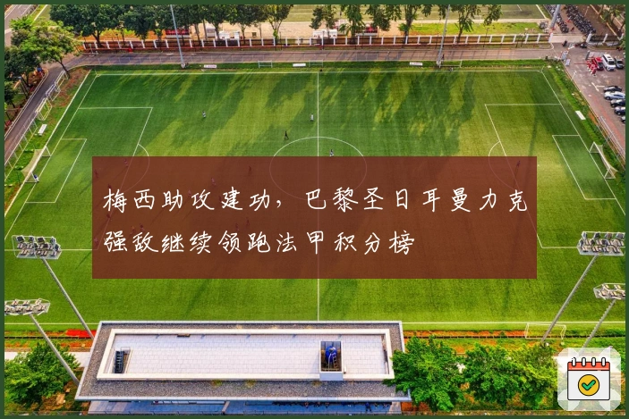 梅西助攻建功,巴黎圣日耳曼力克强敌继续领跑法甲积分榜