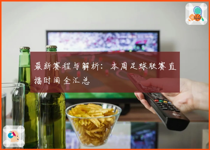 最新赛程与解析：本周足球联赛直播时间全汇总