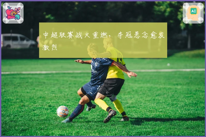 中超联赛战火重燃，夺冠悬念愈发激烈