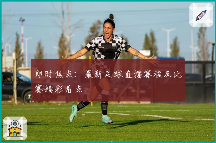 即时焦点:最新足球直播赛程及比赛精彩看点