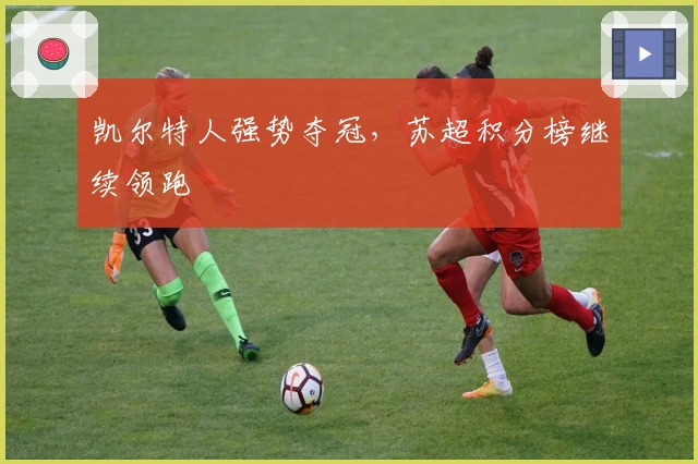 凯尔特人强势夺冠，苏超积分榜继续领跑