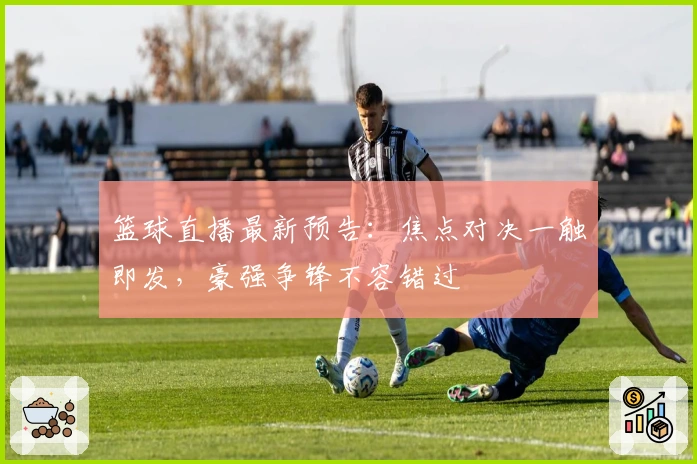 篮球直播最新预告:焦点对决一触即发,豪强争锋不容错过