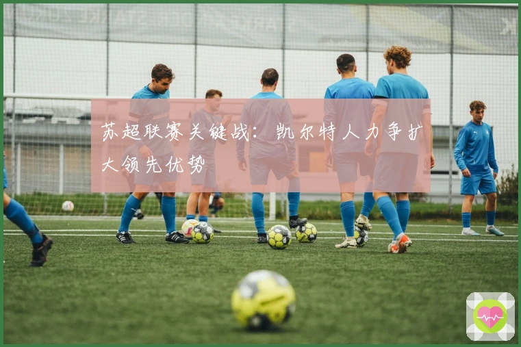 苏超联赛关键战：凯尔特人力争扩大领先优势