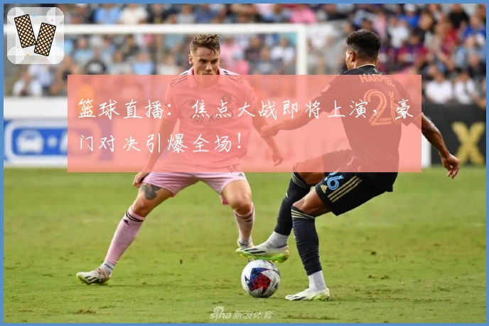 篮球直播：焦点大战即将上演，豪门对决引爆全场！