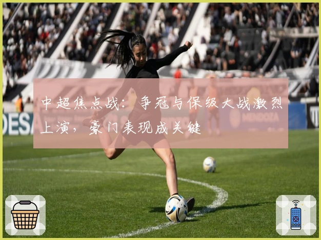 中超焦点战：争冠与保级大战激烈上演，豪门表现成关键